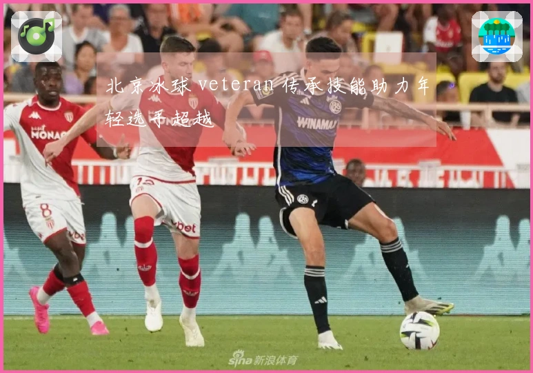 北京冰球 veteran 传承技能助力年轻选手超越