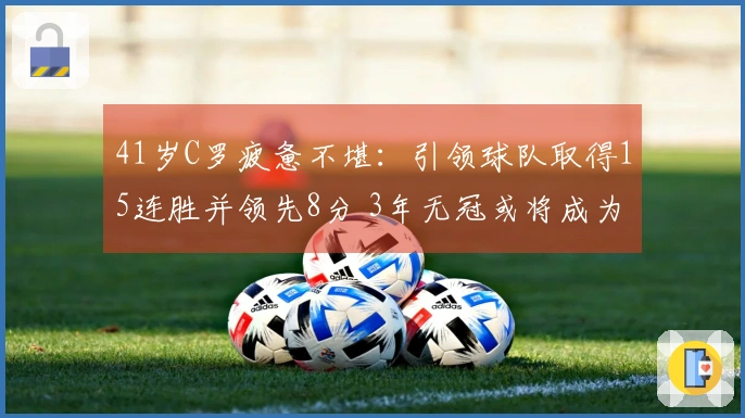41岁C罗疲惫不堪：引领球队取得15连胜并领先8分 3年无冠或将成为过去