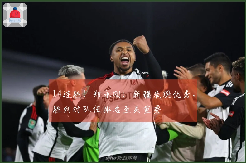 14连胜！郑永刚：新疆表现优秀，胜利对队伍排名至关重要