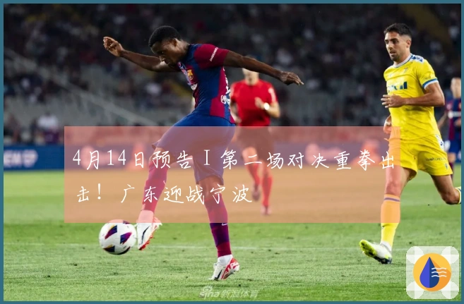 4月14日预告 I 第二场对决重拳出击！广东迎战宁波