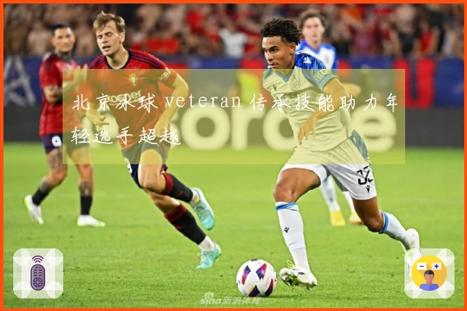 北京冰球 veteran 传承技能助力年轻选手超越