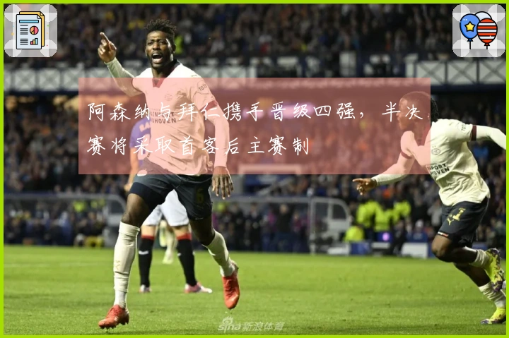 阿森纳与拜仁携手晋级四强，半决赛将采取首客后主赛制