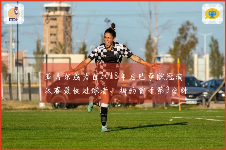 亚马尔成为自2018年后巴萨欧冠淘汰赛最快进球者，梅西曾于第3分钟得分
