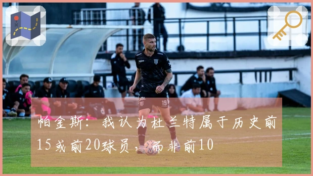 帕金斯：我认为杜兰特属于历史前15或前20球员，而非前10