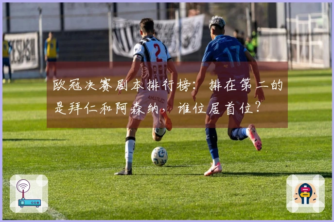 欧冠决赛剧本排行榜：排在第二的是拜仁和阿森纳，谁位居首位？