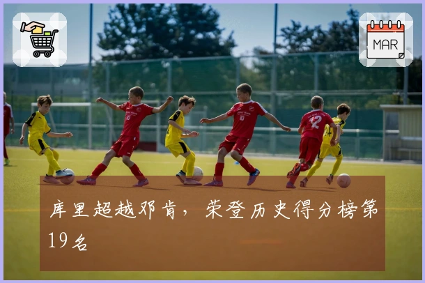 库里超越邓肯，荣登历史得分榜第19名