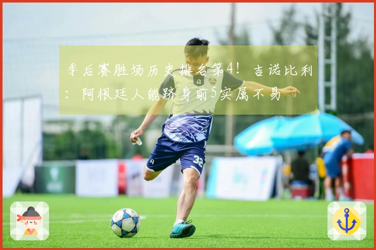 季后赛胜场历史排名第4！吉诺比利：阿根廷人能跻身前5实属不易