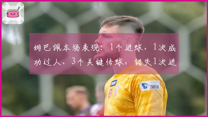 姆巴佩本场表现：1个进球、1次成功过人、3个关键传球，错失1次进球机会，评分8.4