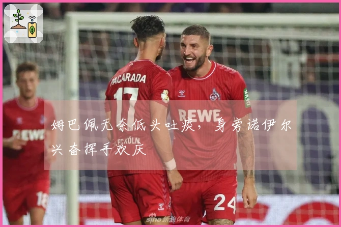 姆巴佩无奈低头吐痰，身旁诺伊尔兴奋挥手欢庆