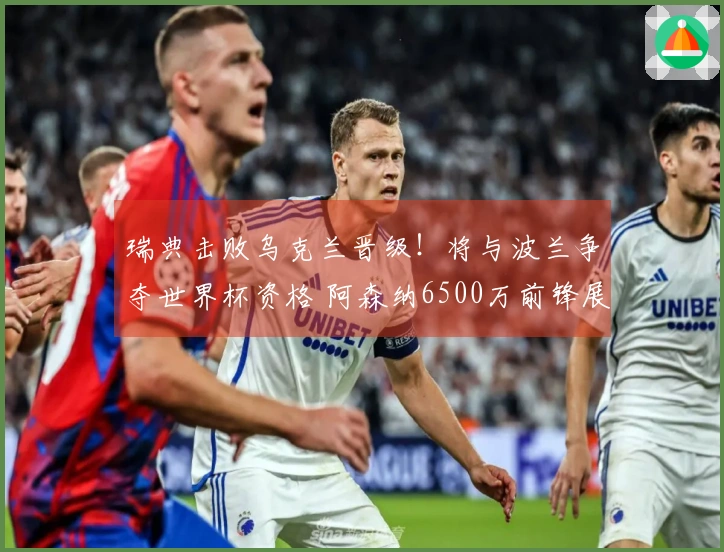 瑞典击败乌克兰晋级！将与波兰争夺世界杯资格 阿森纳6500万前锋展现帽子戏法