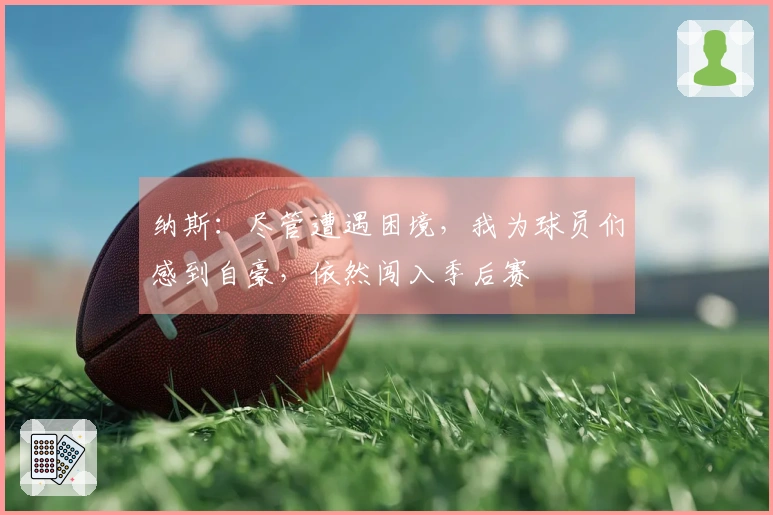 纳斯：尽管遭遇困境，我为球员们感到自豪，依然闯入季后赛