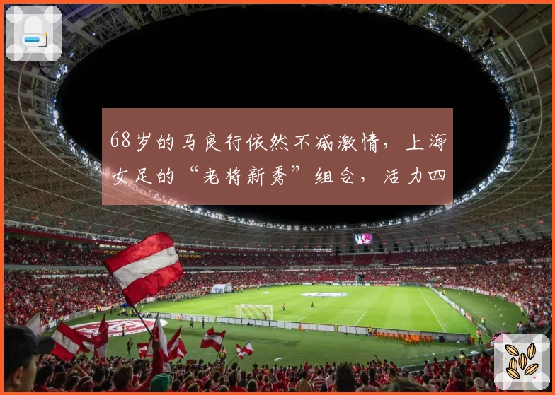 68岁的马良行依然不减激情，上海女足的“老将新秀”组合，活力四射！