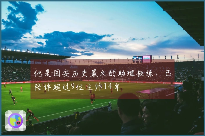 他是国安历史最久的助理教练，已陪伴超过9位主帅14年
