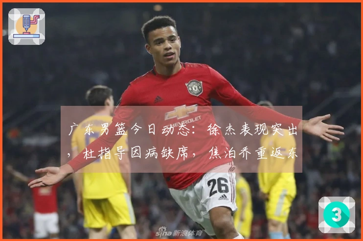 广东男篮今日动态：徐杰表现突出，杜指导因病缺席，焦泊乔重返东莞