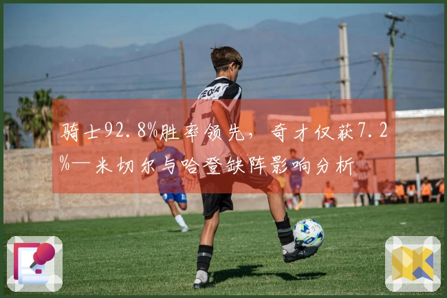 骑士92.8%胜率领先，奇才仅获7.2%—米切尔与哈登缺阵影响分析