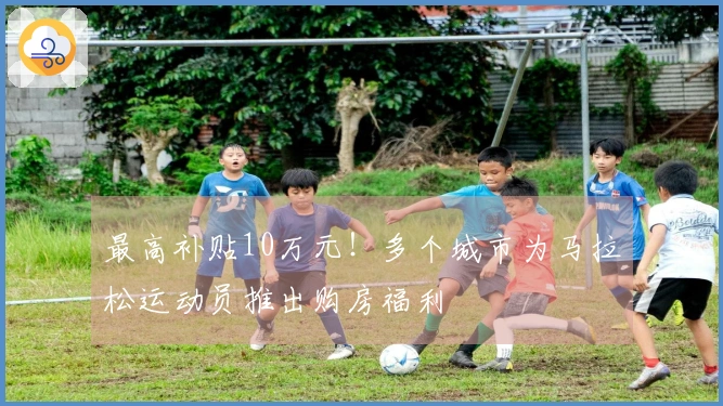 最高补贴10万元！多个城市为马拉松运动员推出购房福利