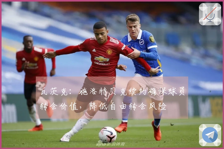 瓦茨克：施洛特贝克续约确保球员转会价值，降低自由转会风险