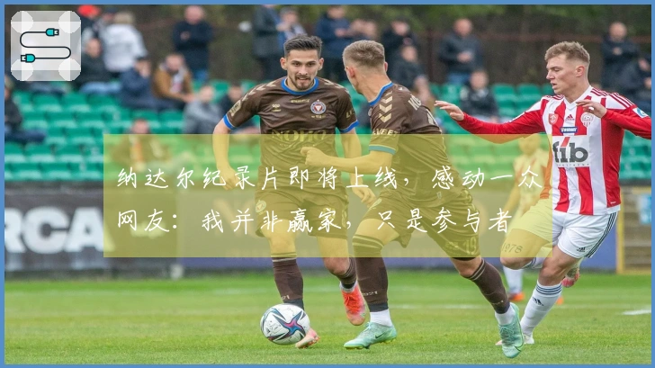 纳达尔纪录片即将上线，感动一众网友：我并非赢家，只是参与者