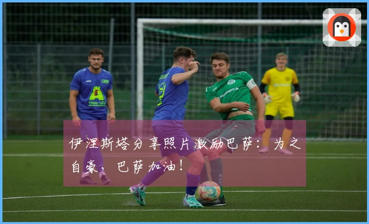 伊涅斯塔分享照片激励巴萨：为之自豪，巴萨加油！