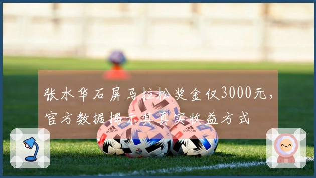 张水华石屏马拉松奖金仅3000元，官方数据揭示其真实收益方式