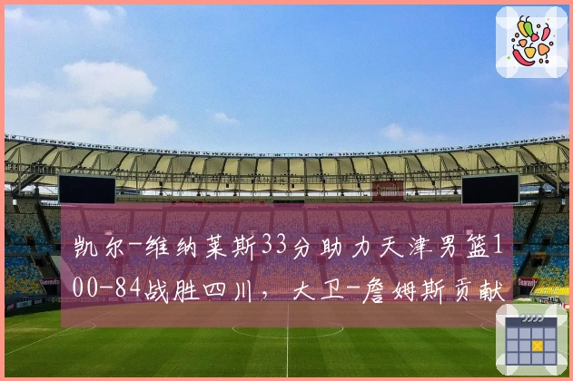 凯尔-维纳莱斯33分助力天津男篮100-84战胜四川，大卫-詹姆斯贡献26分