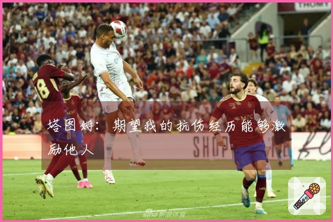 塔图姆：期望我的抗伤经历能够激励他人