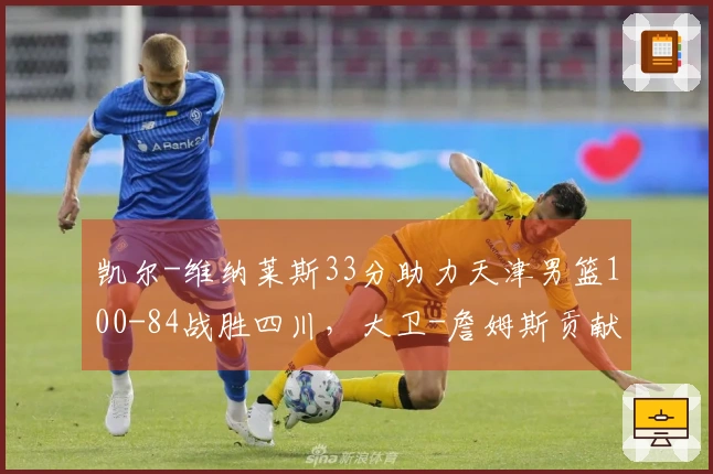 凯尔-维纳莱斯33分助力天津男篮100-84战胜四川，大卫-詹姆斯贡献26分