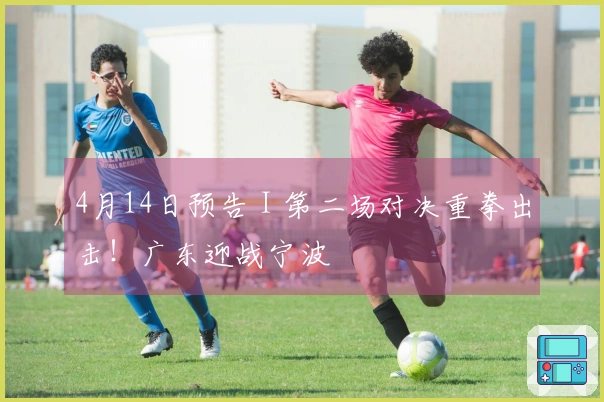 4月14日预告 I 第二场对决重拳出击！广东迎战宁波