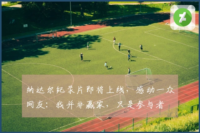 纳达尔纪录片即将上线，感动一众网友：我并非赢家，只是参与者