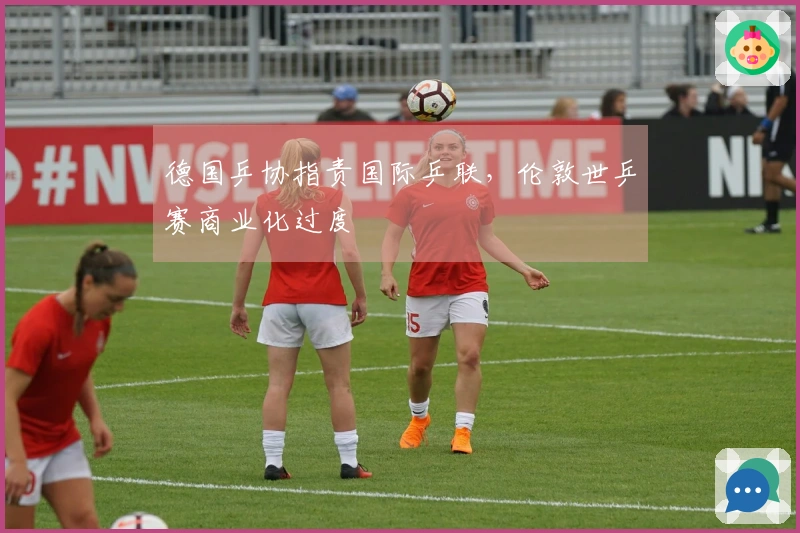 德国乒协指责国际乒联，伦敦世乒赛商业化过度