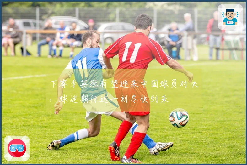 下赛季英冠有望迎来中国球员对决，球迷期待这一刻尽快到来