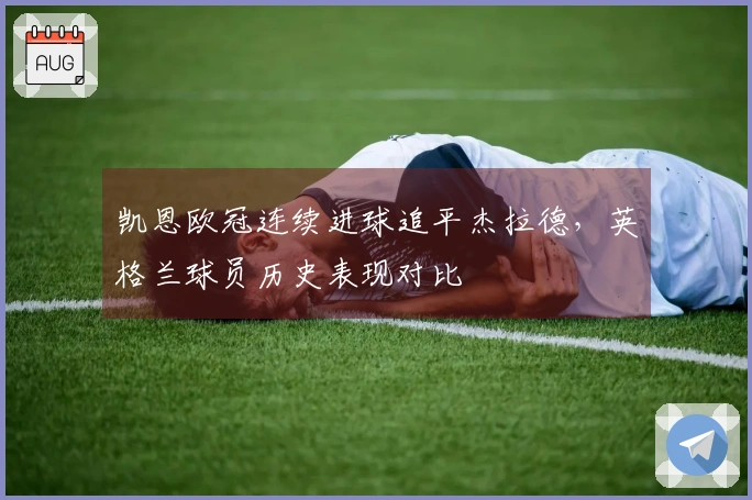 凯恩欧冠连续进球追平杰拉德，英格兰球员历史表现对比