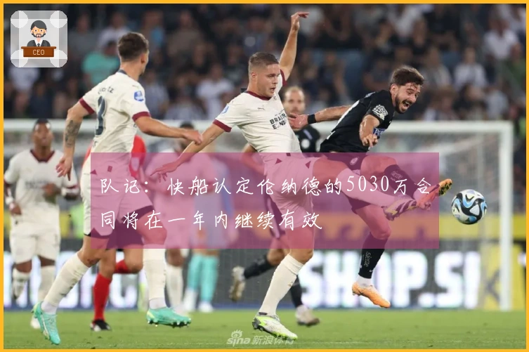 队记：快船认定伦纳德的5030万合同将在一年内继续有效