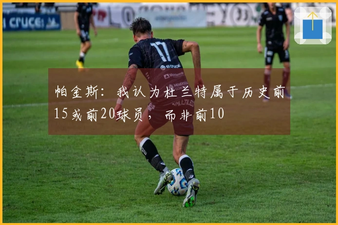 帕金斯：我认为杜兰特属于历史前15或前20球员，而非前10