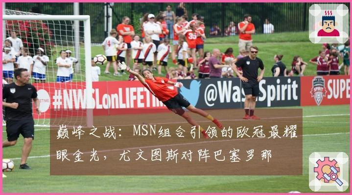 巅峰之战：MSN组合引领的欧冠最耀眼金光，尤文图斯对阵巴塞罗那